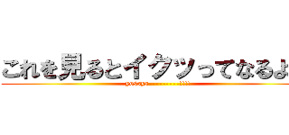 これを見るとイクッってなるよ♡ (yossya---------!!!!)