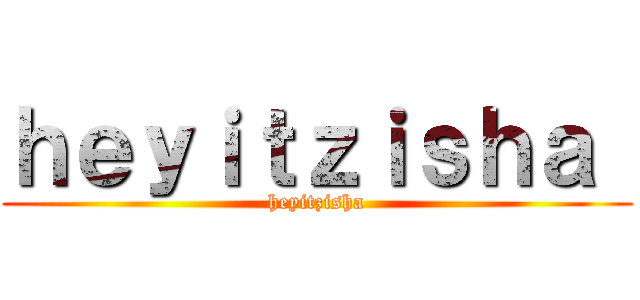 ｈｅｙｉｔｚｉｓｈａ  (heyitzisha)
