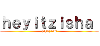 ｈｅｙｉｔｚｉｓｈａ  (heyitzisha)