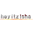 ｈｅｙｉｔｚｉｓｈａ  (heyitzisha)