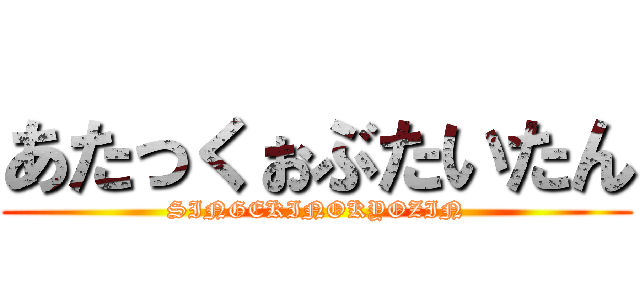 あたっくぉぶたいたん (SINGEKINOKYOZIN)