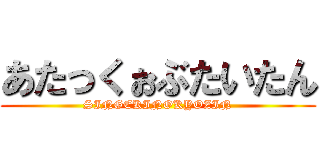 あたっくぉぶたいたん (SINGEKINOKYOZIN)