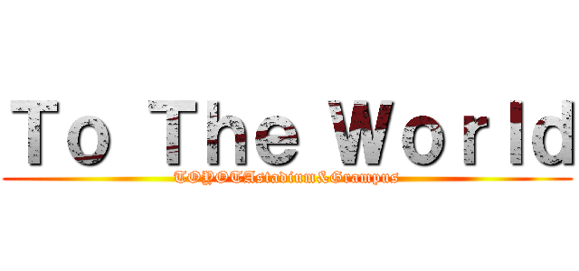 Ｔｏ Ｔｈｅ Ｗｏｒｌｄ (TOYOTAstadium&Grampus)