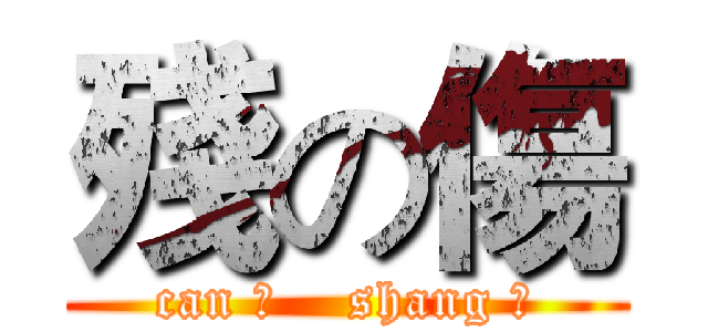 殘の傷 (can 残    shang 伤)