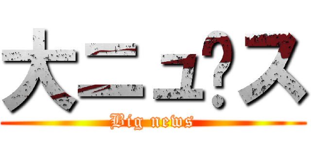 大ニュ〜ス (Big news)
