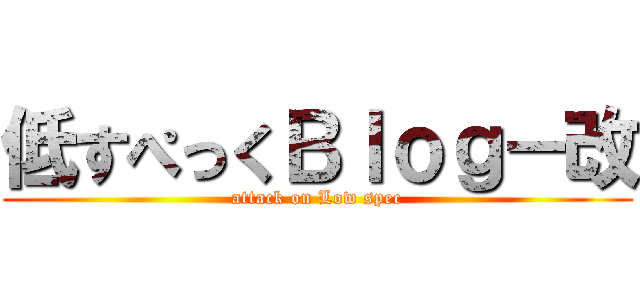 低すぺっくＢｌｏｇ－改 (attack on Low spec)