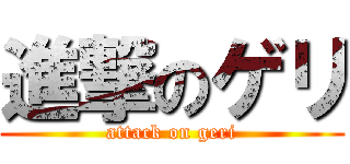 進撃のゲリ (attack on geri)