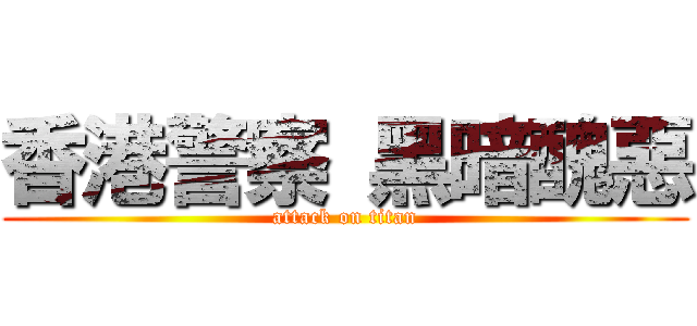 香港警察 黑暗醜惡 (attack on titan)