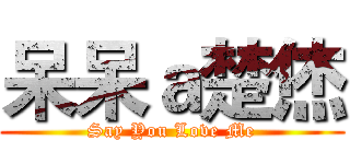 呆呆ａ楚烋 (Say You Love Me)