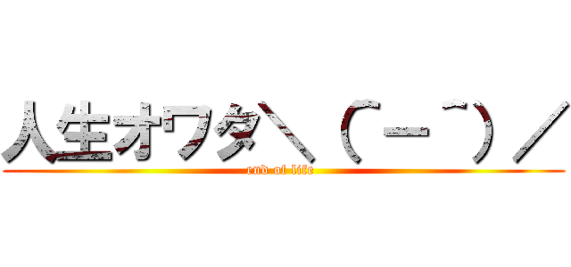 人生オワタ＼（＾－＾）／ (end of life )