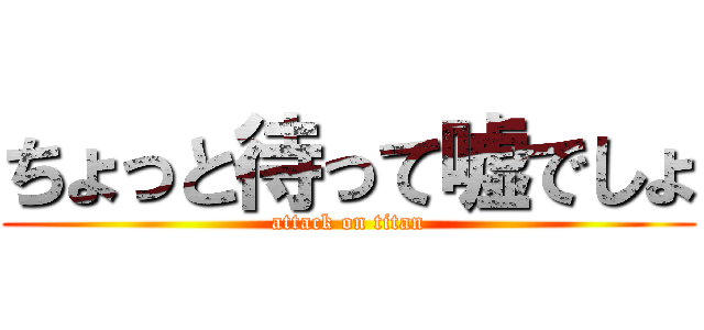 ちょっと待って嘘でしょ (attack on titan)