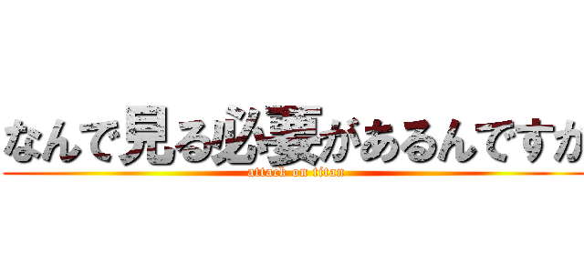 なんで見る必要があるんですか (attack on titan)