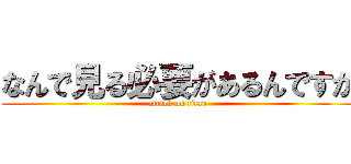 なんで見る必要があるんですか (attack on titan)