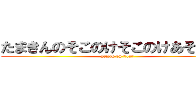 たまきんのそこのけそこのけあそこのけ (attack on titan)