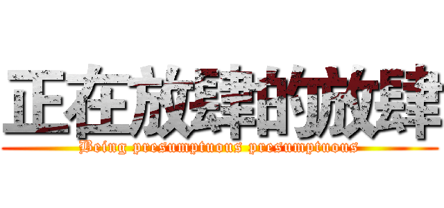 正在放肆的放肆 (Being presumptuous presumptuous)
