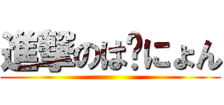 進撃のは〜にょん ()