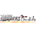 進撃のは〜にょん ()