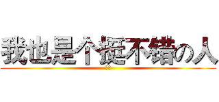 我也是个挺不错の人 (嗯呐)