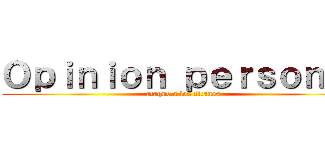 Ｏｐｉｎｉｏｎ ｐｅｒｓｏｎａｌ (ataque a los titanes)