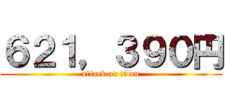 ６２１，３９０円 (attack on titan)