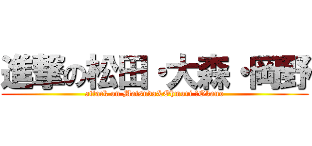 進撃の松田・大森・岡野 (attack on Matsuda&Ohmori ・Okano)