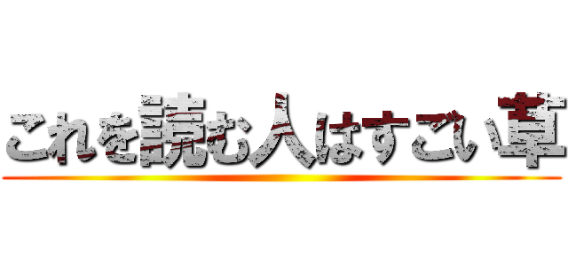 これを読む人はすごい草 ()