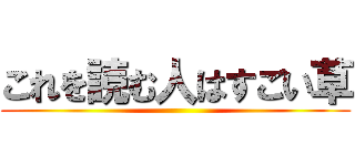 これを読む人はすごい草 ()