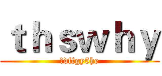 ｔｈｓｗｈｙ (　dffgy5he)