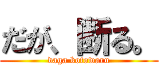 だが、断る。 (daga kotowaru)