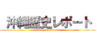  沖縄歴史レポート  (history of okinawa)