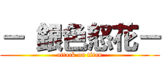 － 銀色怒花－ (attack on titan)