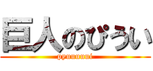 巨人のぴうい (pyuuuuui)