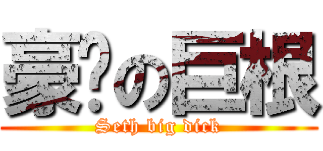 豪煊の巨根 (Seth big dick)