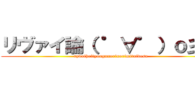 リヴァイ論（ ゜∀゜）ｏ彡゜ (ryvaiheityouganorinorimitaidesu)