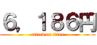 ６，１８６円 (attack on titan)