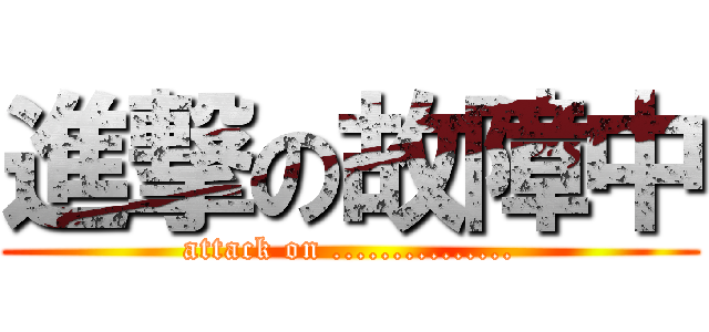 進撃の故障中 (attack on ...............)