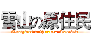 雪山の原住民 (Aborigines in the snow Mountain)