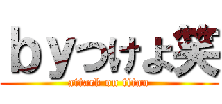 ｂｙつけよ笑 (attack on titan)