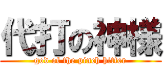 代打の神様 (god of the pinch hitter)