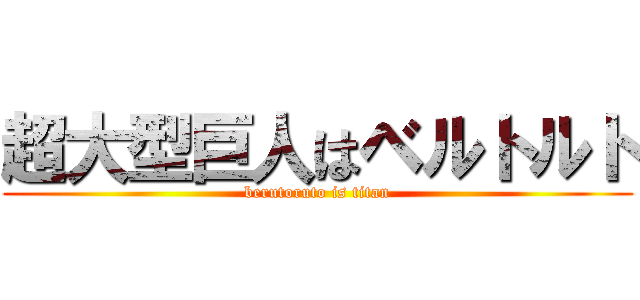 超大型巨人はベルトルト (berutoruto is titan)