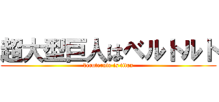 超大型巨人はベルトルト (berutoruto is titan)