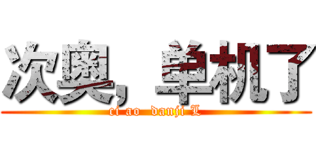 次奥，单机了 (ci ao  danji L)