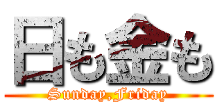 日も金も (Sunday,Friday)