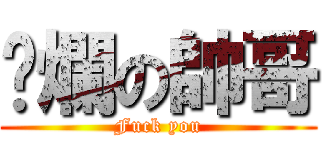 唬爛の帥哥 (Fuck you)
