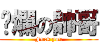 唬爛の帥哥 (Fuck you)