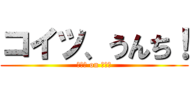コイツ、うんち！ (うんち on らんち)