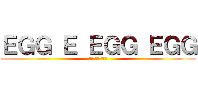 ＥＧＧ Ｅ ＥＧＧ ＥＧＧ (たま たま たまご)