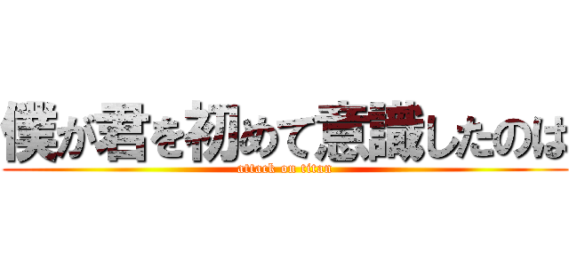 僕が君を初めて意識したのは (attack on titan)