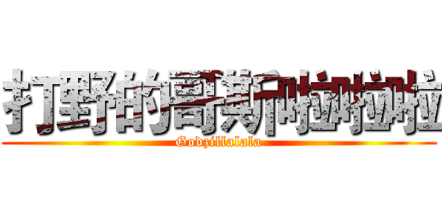 打野的哥斯啦啦啦 (Godzillalala)