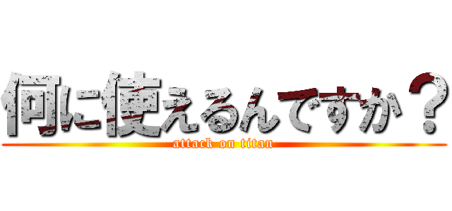 何に使えるんですか？ (attack on titan)